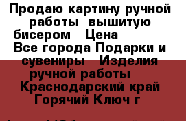 Продаю картину ручной работы, вышитую бисером › Цена ­ 1 000 - Все города Подарки и сувениры » Изделия ручной работы   . Краснодарский край,Горячий Ключ г.